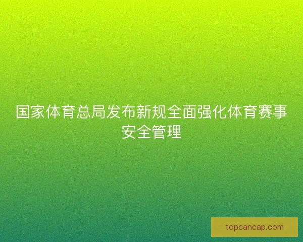 国家体育总局发布新规全面强化体育赛事安全管理